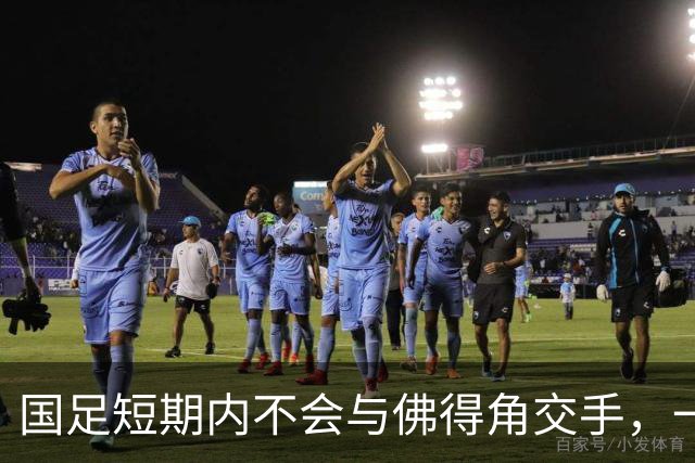 国足短期内不会与佛得角交手，一旦佛足协发出正式邀约，中国足协会认真考虑
