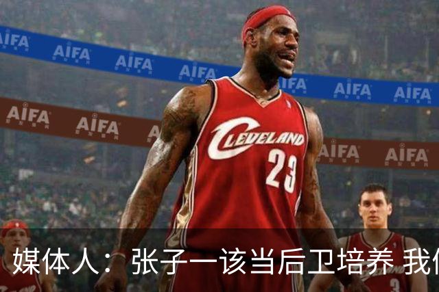 媒体人：张子一该当后卫培养 我们要高后卫、又高又有体重的前锋